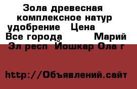 Зола древесная - комплексное натур. удобрение › Цена ­ 600 - Все города  »    . Марий Эл респ.,Йошкар-Ола г.